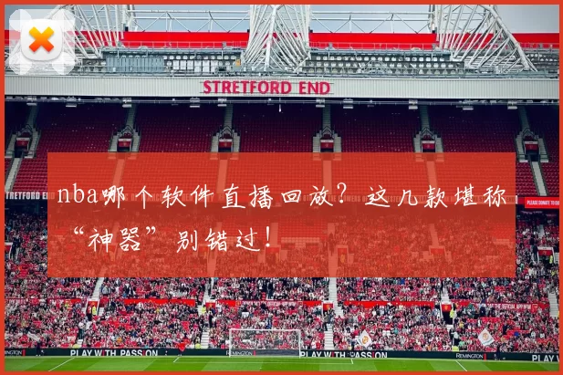 nba哪个软件直播回放？这几款堪称“神器”别错过！