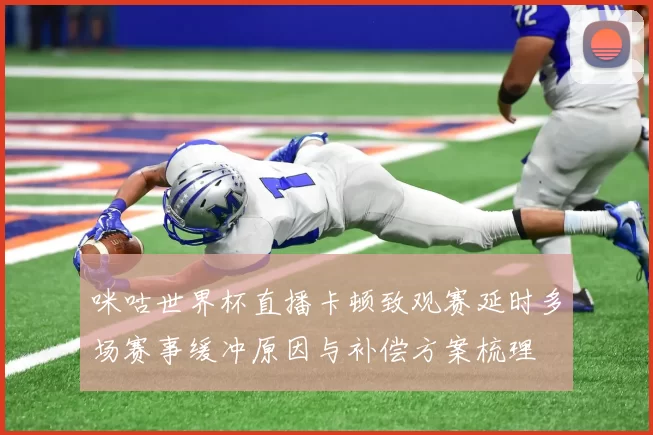 咪咕世界杯直播卡顿致观赛延时多场赛事缓冲原因与补偿方案梳理