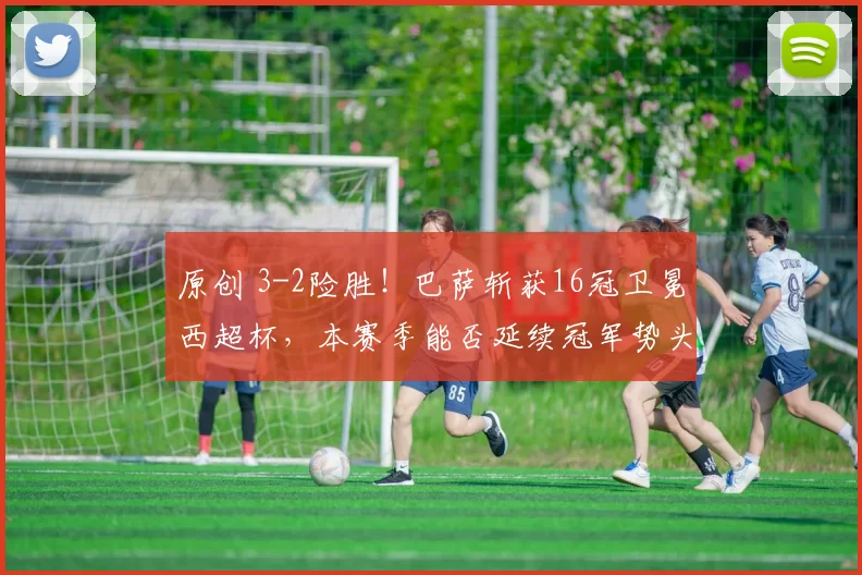 原创 3-2险胜！巴萨斩获16冠卫冕西超杯，本赛季能否延续冠军势头？