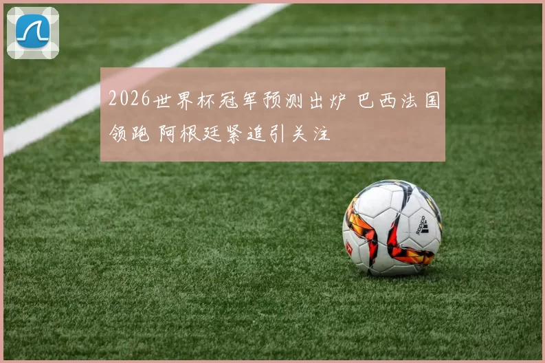 2026世界杯冠军预测出炉 巴西法国领跑 阿根廷紧追引关注