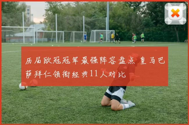 历届欧冠冠军最强阵容盘点 皇马巴萨拜仁领衔经典11人对比
