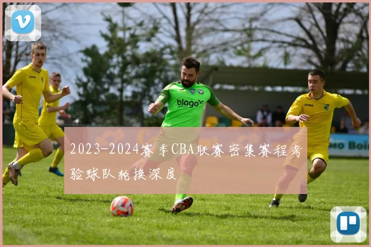 2023-2024赛季CBA联赛密集赛程考验球队轮换深度