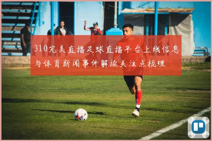 310完美直播足球直播平台上线信息与体育新闻事件解读关注点梳理