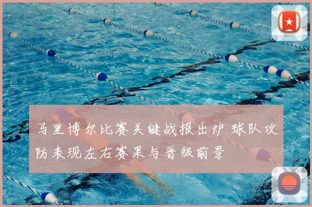 马里博尔比赛关键战报出炉 球队攻防表现左右赛果与晋级前景