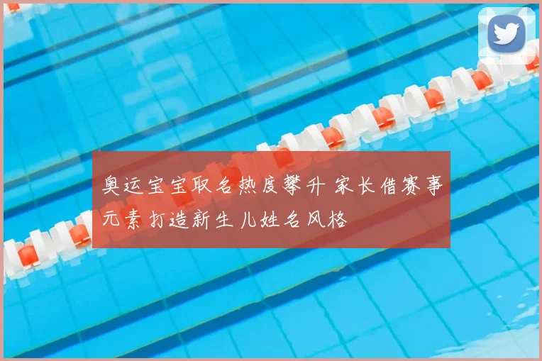 奥运宝宝取名热度攀升 家长借赛事元素打造新生儿姓名风格