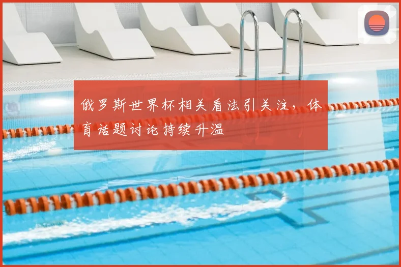 俄罗斯世界杯相关看法引关注,体育话题讨论持续升温