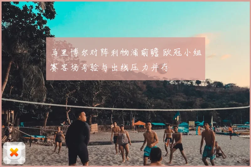 马里博尔对阵利物浦前瞻 欧冠小组赛客场考验与出线压力并存