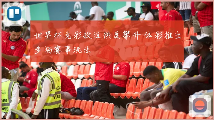 世界杯竞彩投注热度攀升 体彩推出多场赛事玩法