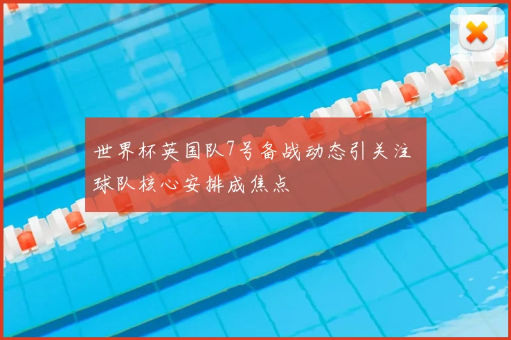 世界杯英国队7号备战动态引关注 球队核心安排成焦点