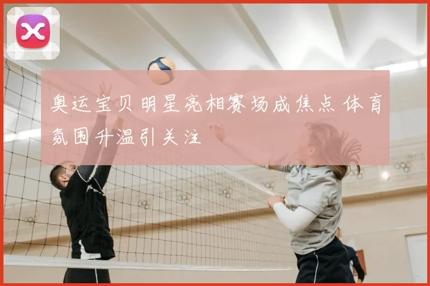 奥运宝贝明星亮相赛场成焦点 体育氛围升温引关注