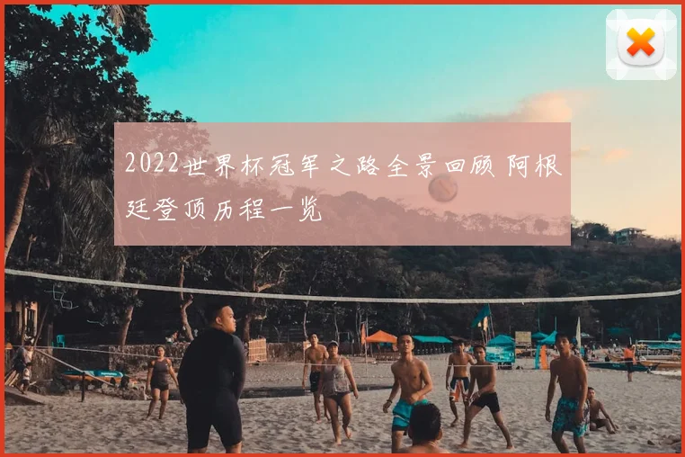 2022世界杯冠军之路全景回顾 阿根廷登顶历程一览