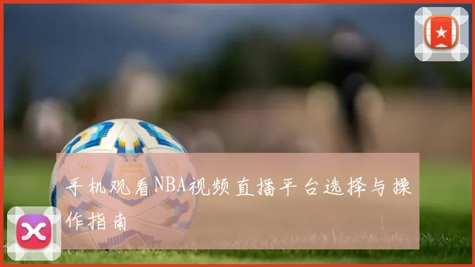 手机观看NBA视频直播平台选择与操作指南
