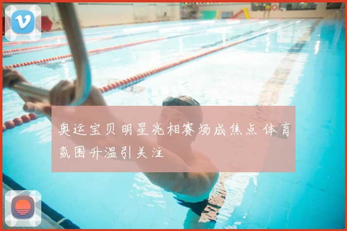 奥运宝贝明星亮相赛场成焦点 体育氛围升温引关注