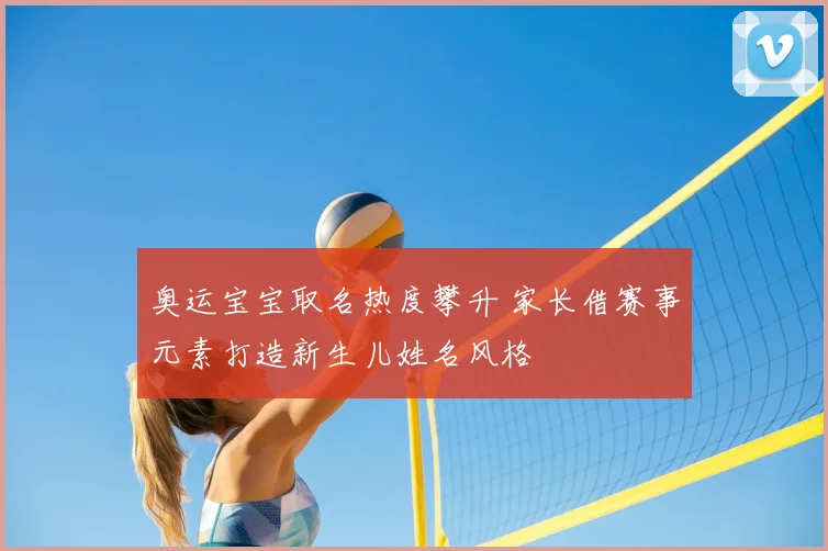 奥运宝宝取名热度攀升 家长借赛事元素打造新生儿姓名风格
