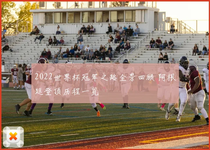 2022世界杯冠军之路全景回顾 阿根廷登顶历程一览